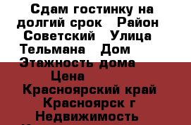  Сдам гостинку на долгий срок › Район ­ Советский › Улица ­ Тельмана › Дом ­ 47 › Этажность дома ­ 5 › Цена ­ 9 500 - Красноярский край, Красноярск г. Недвижимость » Квартиры аренда   . Красноярский край,Красноярск г.